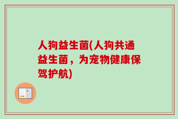 人狗益生菌(人狗共通益生菌,为宠物健康保驾护航) 人狗益生菌(人狗共通益生菌,为宠物健康保驾护航)