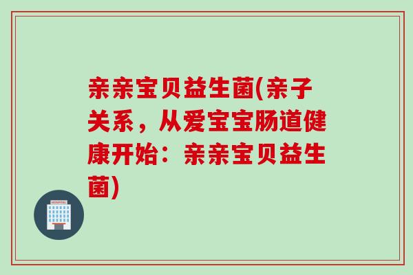 亲亲宝贝益生菌(亲子关系,从爱宝宝肠道健康开始:亲亲宝贝益生菌) 亲亲宝贝益生菌(亲子关系,从爱宝宝肠道健康开始:亲亲宝贝益生菌)