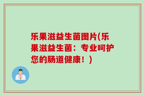 乐果滋益生菌图片(乐果滋益生菌:专业呵护您的肠道健康!) 乐果滋益生菌图片(乐果滋益生菌:专业呵护您的肠道健康!)