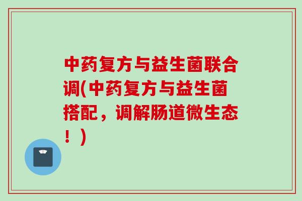 复方与益生菌联合调(复方与益生菌搭配，调解肠道微生态！)