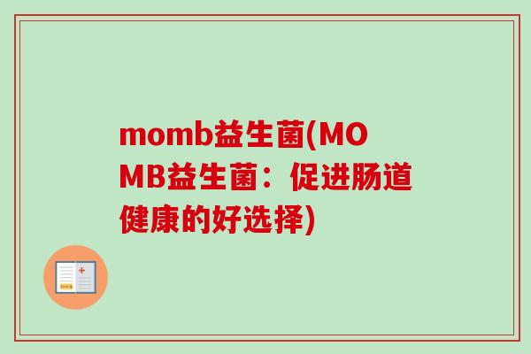 momb益生菌(MOMB益生菌:促进肠道健康的好选择) momb益生菌(MOMB益生菌:促进肠道健康的好选择)