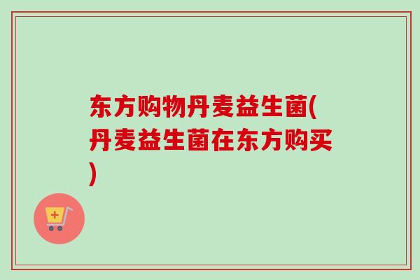 东方购物丹麦益生菌(丹麦益生菌在东方购买)