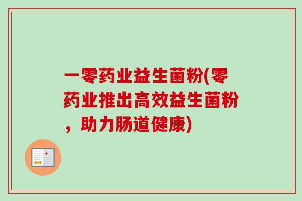 一零药业益生菌粉(零药业推出高效益生菌粉，助力肠道健康)