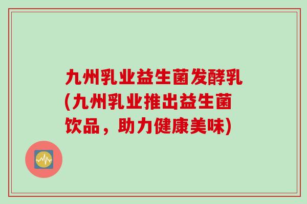 九州乳业益生菌发酵乳(九州乳业推出益生菌饮品,助力健康美味) 九州乳业益生菌发酵乳(九州乳业推出益生菌饮品,助力健康美味)