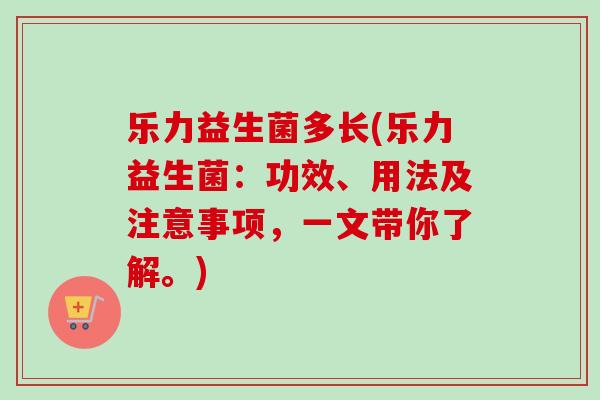 乐力益生菌多长(乐力益生菌：功效、用法及注意事项，一文带你了解。)