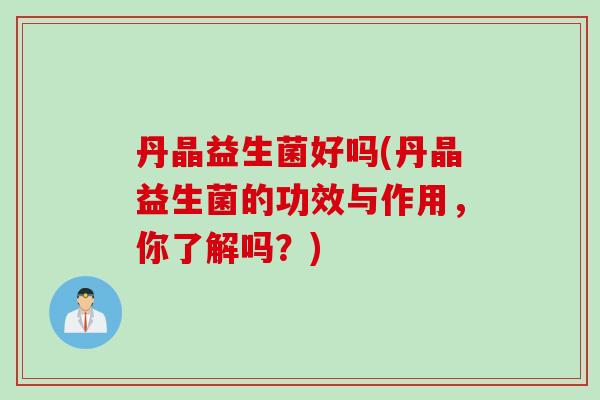 丹晶益生菌好吗(丹晶益生菌的功效与作用，你了解吗？)