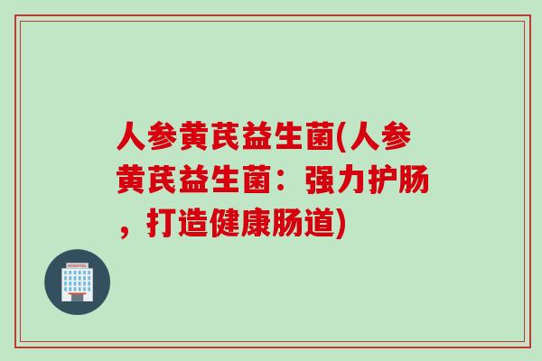 人参黄芪益生菌(人参黄芪益生菌:强力护肠,打造健康肠道) 人参黄芪益生菌(人参黄芪益生菌:强力护肠,打造健康肠道)