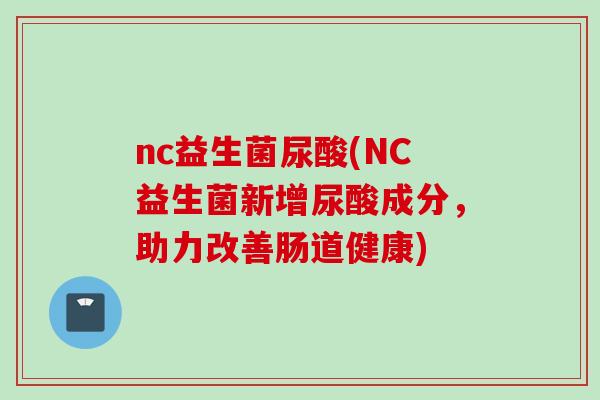 nc益生菌尿酸(NC益生菌新增尿酸成分，助力改善肠道健康)
