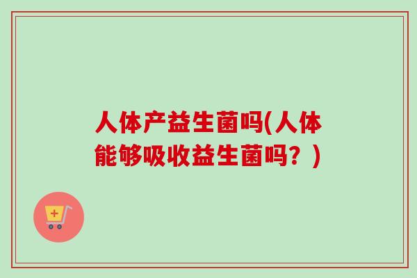 人体产益生菌吗(人体能够吸收益生菌吗？)