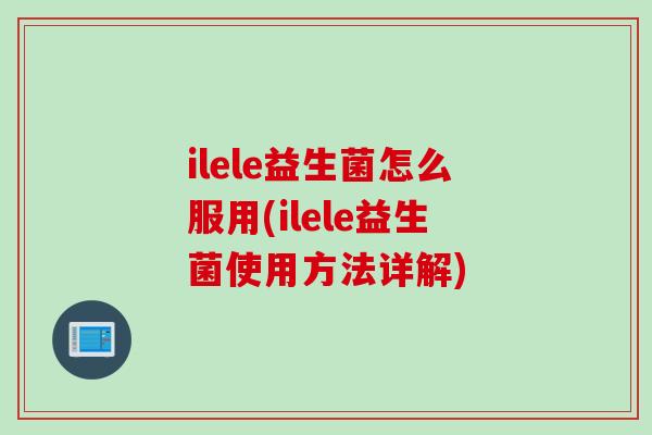ilele益生菌怎么服用(ilele益生菌使用方法详解)