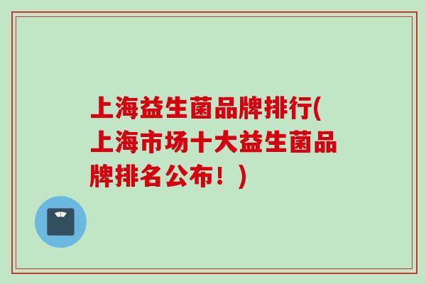 上海益生菌品牌排行(上海市场十大益生菌品牌排名公布！)