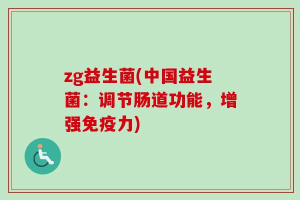 zg益生菌(中国益生菌:调节肠道功能,增强力) zg益生菌(中国益生菌:调节肠道功能,增强力)