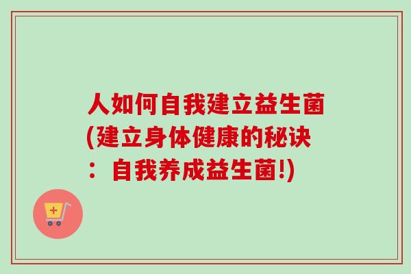 人如何自我建立益生菌(建立身体健康的秘诀:自我养成益生菌!) 人如何自我建立益生菌(建立身体健康的秘诀:自我养成益生菌!)