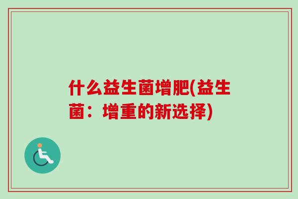 什么益生菌增肥(益生菌:增重的新选择) 什么益生菌增肥(益生菌:增重的新选择)