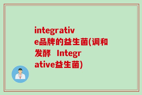 integrative品牌的益生菌(调和发酵 Integrative益生菌) integrative品牌的益生菌(调和发酵 Integrative益生菌)