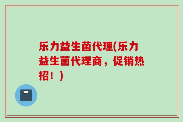 乐力益生菌代理(乐力益生菌代理商,促销热招!) 乐力益生菌代理(乐力益生菌代理商,促销热招!)