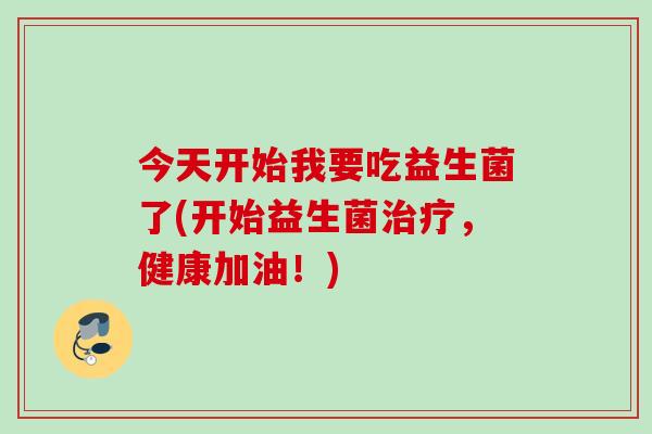 今天开始我要吃益生菌了(开始益生菌，健康加油！)