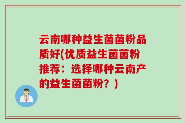 云南哪种益生菌菌粉品质好(优质益生菌菌粉推荐：选择哪种云南产的益生菌菌粉？)