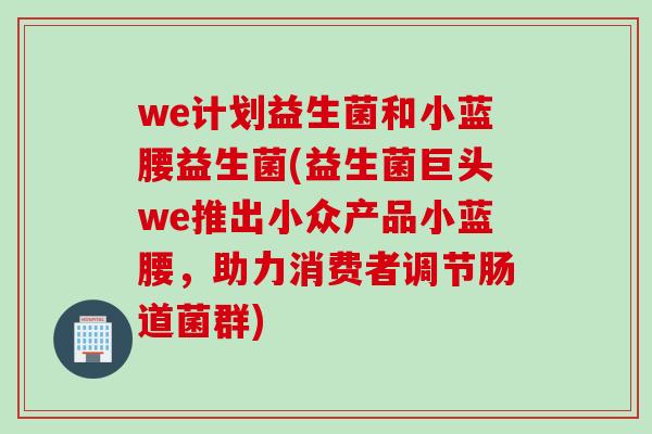 we计划益生菌和小蓝腰益生菌(益生菌巨头we推出小众产品小蓝腰,助力消费者调节肠道菌群) we计划益生菌和小蓝腰益生菌(益生菌巨头we推出小众产品小蓝腰,助力消费者调节肠道菌群)