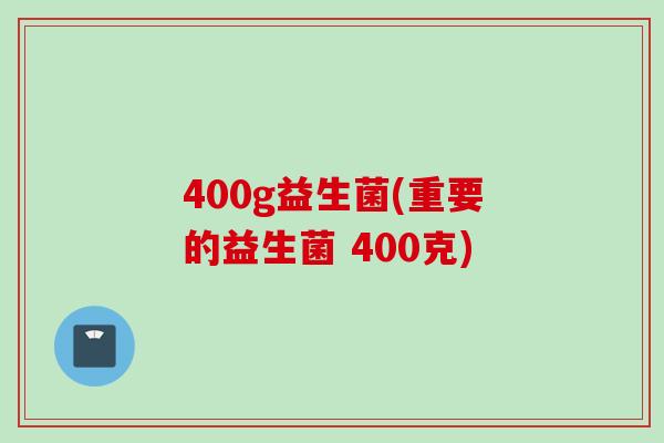 400g益生菌(重要的益生菌 400克)