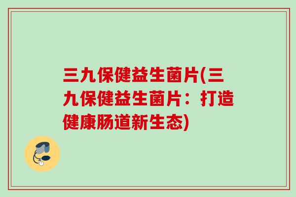 三九保健益生菌片(三九保健益生菌片：打造健康肠道新生态)