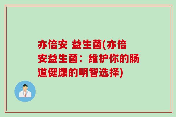 亦倍安 益生菌(亦倍安益生菌：维护你的肠道健康的明智选择)