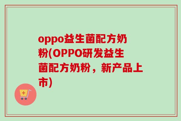 oppo益生菌配方奶粉(OPPO研发益生菌配方奶粉，新产品上市)