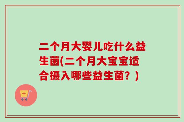 二个月大婴儿吃什么益生菌(二个月大宝宝适合摄入哪些益生菌？)