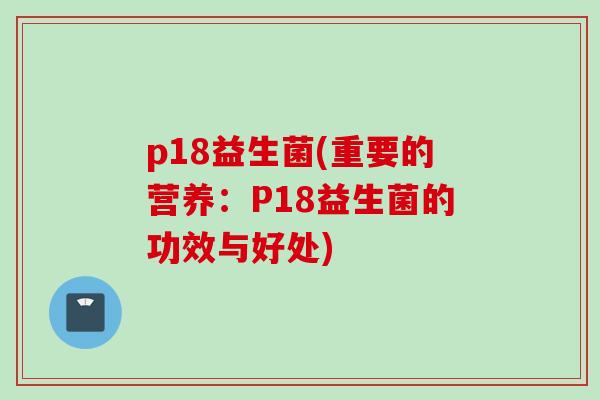 p18益生菌(重要的营养：P18益生菌的功效与好处)