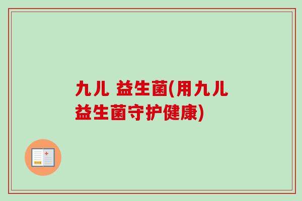 九儿 益生菌(用九儿益生菌守护健康)