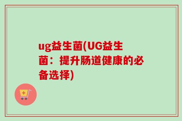 ug益生菌(UG益生菌：提升肠道健康的必备选择)