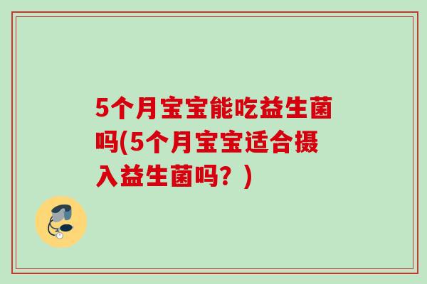 5个月宝宝能吃益生菌吗(5个月宝宝适合摄入益生菌吗?) 5个月宝宝能吃益生菌吗(5个月宝宝适合摄入益生菌吗?)