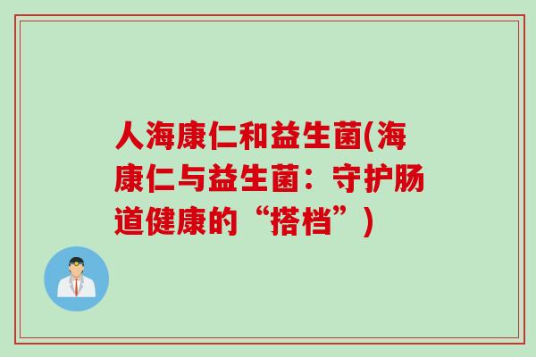 人海康仁和益生菌(海康仁与益生菌：守护肠道健康的“搭档”)