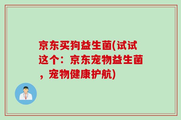 京东买狗益生菌(试试这个：京东宠物益生菌，宠物健康护航)