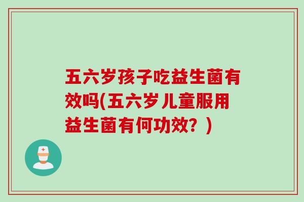 五六岁孩子吃益生菌有效吗(五六岁儿童服用益生菌有何功效？)