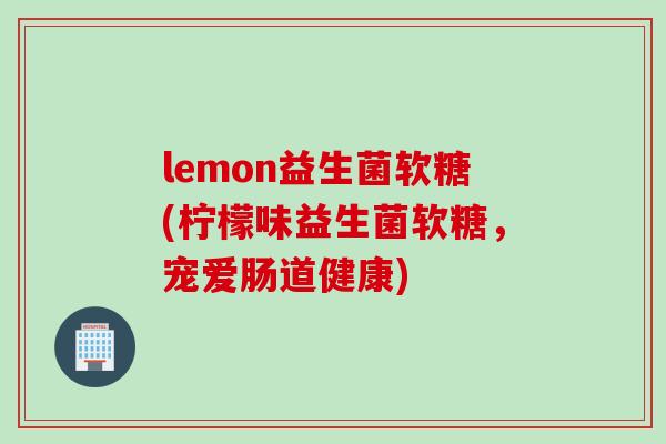 lemon益生菌软糖(柠檬味益生菌软糖，宠爱肠道健康)