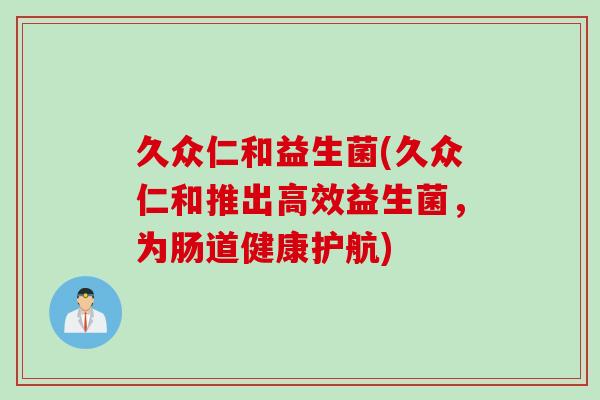 久众仁和益生菌(久众仁和推出高效益生菌,为肠道健康护航) 久众仁和益生菌(久众仁和推出高效益生菌,为肠道健康护航)