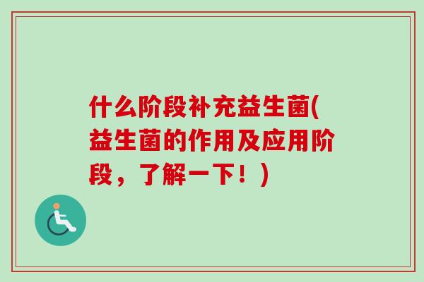 什么阶段补充益生菌(益生菌的作用及应用阶段，了解一下！)