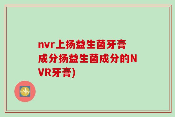 nvr上扬益生菌牙膏成分扬益生菌成分的NVR牙膏) nvr上扬益生菌牙膏成分扬益生菌成分的NVR牙膏)