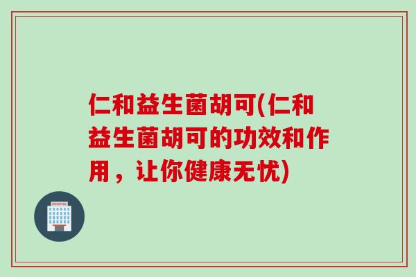 仁和益生菌胡可(仁和益生菌胡可的功效和作用，让你健康无忧)