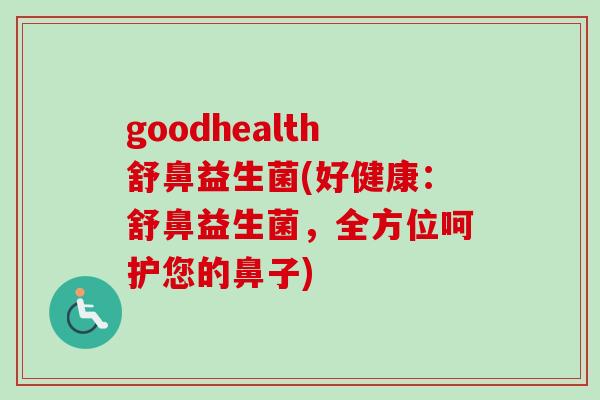 goodhealth舒鼻益生菌(好健康：舒鼻益生菌，全方位呵护您的鼻子)