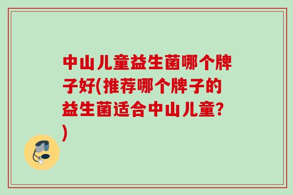 中山儿童益生菌哪个牌子好(推荐哪个牌子的益生菌适合中山儿童?) 中山儿童益生菌哪个牌子好(推荐哪个牌子的益生菌适合中山儿童?)