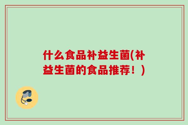 什么食品补益生菌(补益生菌的食品推荐！)