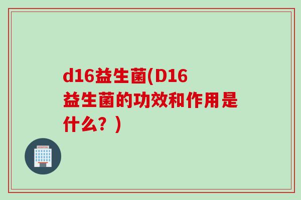 d16益生菌(D16益生菌的功效和作用是什么？)
