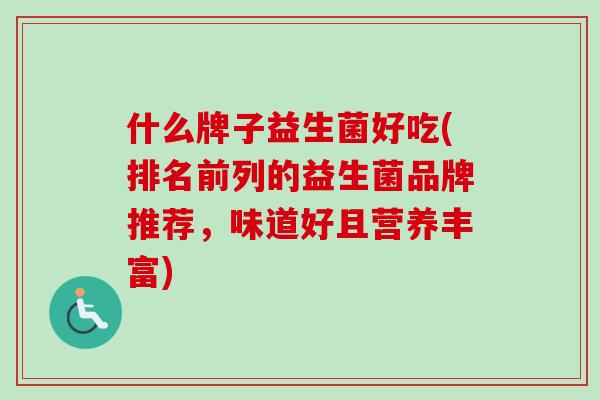 什么牌子益生菌好吃(排名前列的益生菌品牌推荐，味道好且营养丰富)