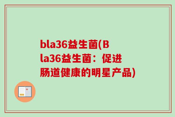bla36益生菌(Bla36益生菌:促进肠道健康的明星产品) bla36益生菌(Bla36益生菌:促进肠道健康的明星产品)