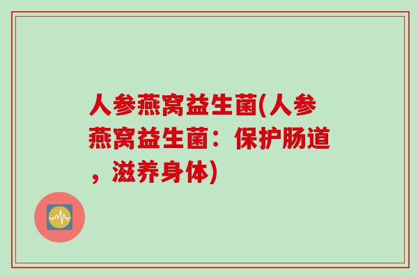 人参燕窝益生菌(人参燕窝益生菌：保护肠道，滋养身体)