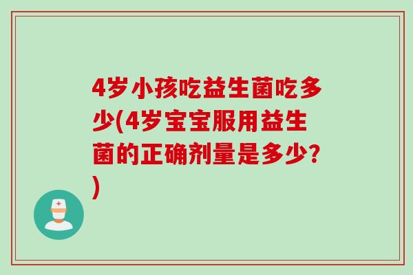 4岁小孩吃益生菌吃多少(4岁宝宝服用益生菌的正确剂量是多少?) 4岁小孩吃益生菌吃多少(4岁宝宝服用益生菌的正确剂量是多少?)