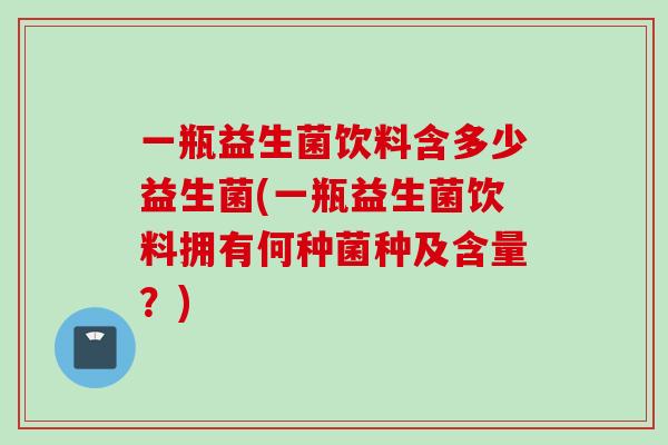 一瓶益生菌饮料含多少益生菌(一瓶益生菌饮料拥有何种菌种及含量?) 一瓶益生菌饮料含多少益生菌(一瓶益生菌饮料拥有何种菌种及含量?)
