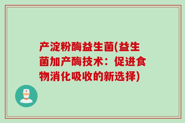 产淀粉酶益生菌(益生菌加产酶技术:促进食物消化吸收的新选择) 产淀粉酶益生菌(益生菌加产酶技术:促进食物消化吸收的新选择)